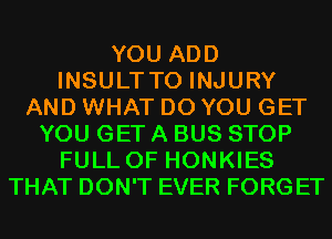 YOU ADD
INSULTTO INJURY
AND WHAT DO YOU GET
YOU GET A BUS STOP
FULL OF HONKIES
THAT DON'T EVER FORG ET