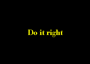 Do it right