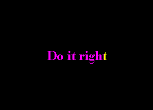 Do it right