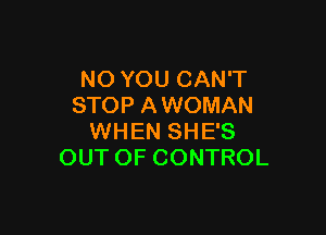 NO YOU CAN'T
STOP A WOMAN

WHEN SHE'S
OUT OF CONTROL