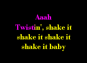 Aaah
Twisiin', shake it
shake it shake it
shake it baby

g