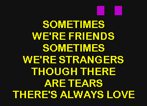 SOMETIMES
WE'RE FRIENDS
SOMETIMES
WE'RE STRANGERS
THOUGH THERE

ARE TEARS
TH ERE'S ALWAYS LOVE