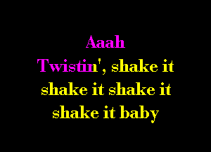 Aaah
Twisiin', shake it
shake it shake it
shake it baby

g