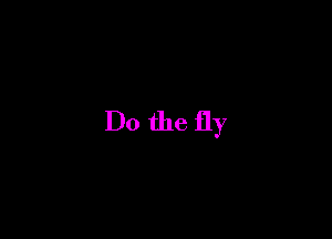 Do the fly