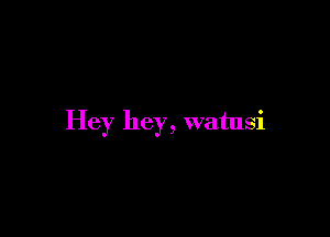 Hey hey, watusi