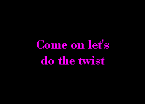Come on let's

do the twist