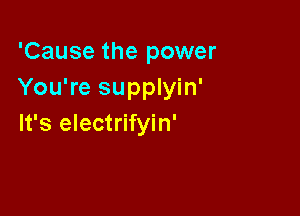 'Cause the power
You're supplyin'

It's electrifyin'