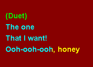 (Duet)
The one

That I want!
Ooh-ooh-ooh, honey