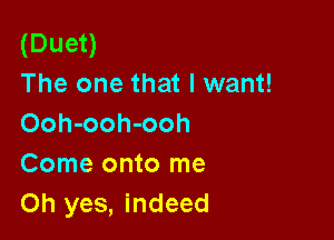 (Duet)
The one that I want!

Ooh-ooh-ooh
Come onto me
Oh yes, indeed