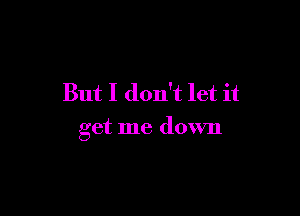 But I don't let it

get me down