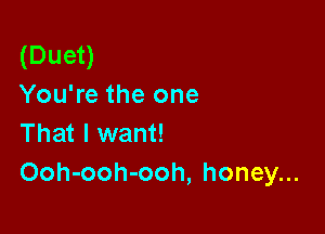 (Duet)
You're the one

That I want!
Ooh-ooh-ooh, honey...