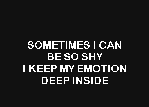 SOMETIMES I CAN

BE SO SHY
I KEEP MY EMOTION
DEEP INSIDE