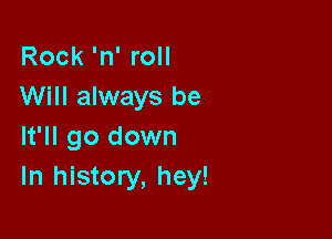 Rock 'n' roll
Will always be

It'll go down
In history, hey!