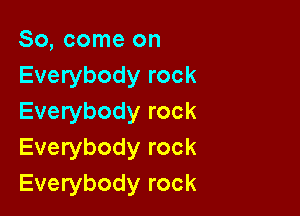 So, come on
Everybody rock

Everybody rock
Everybody rock
Everybody rock