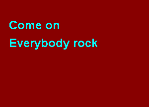 Comeon
Everybody rock