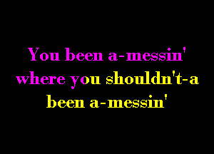 You been a-messin'
Where you shouldn't-a

been a-messin'