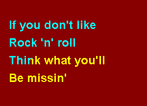 If you don't like
Rock 'n' roll

Think what you'll
Be missin'