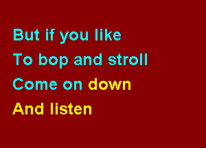 But if you like
To bop and stroll

Come on down
And listen