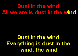 Dust in the wind
All we are is dust in the wind

Dust in the wind
Everything is dust in the
wind, the wind