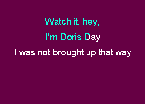 Watch it, hey,

I'm Doris Day

I was not brought up that way