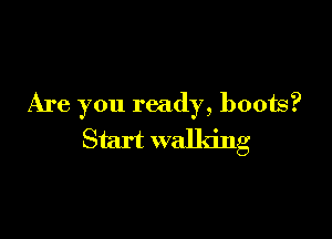 Are you ready, boots?

Start walking