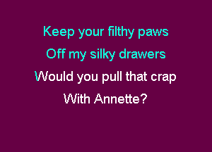 Keep your filthy paws
Off my silky drawers

Would you pull that crap
With Annette?