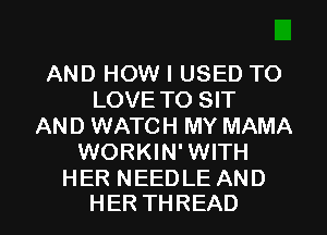 AND HOW I USED TO
LOVE TO SIT
ANDUWNKHiMYMAMA
WORKIN' WITH

HER NEEDLE AND
HER THREAD