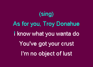 (sing)
As for you, Troy Donahue

I know what you wanta do
You've got your crust

I'm no object of lust