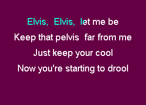 Elvis, Elvis, Ietme be
Keep that pelvis far from me

Just keep your cool

Now you're starting to drool
