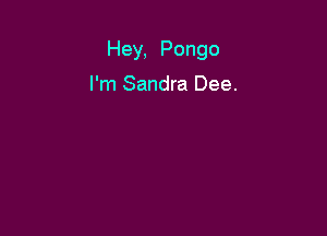 Hey, Pongo

I'm Sandra Dee.