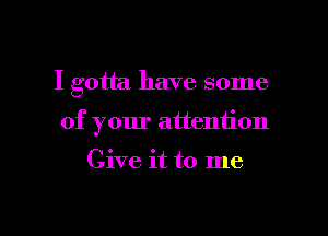 I gotta have some

of your attention

Give it to me