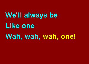 We'll always be
Like one

Wah, wah, wah, one!