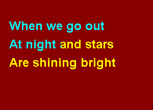 When we go out
At night and stars

Are shining bright