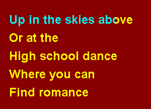 Up in the skies above
Or at the

High school dance
Where you can
Find romance