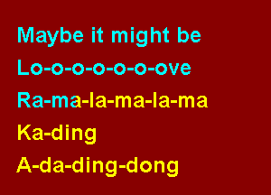 Maybe it might be
Lo-o-o-o-o-o-ove

Ra-ma-Ia-ma-la-ma
Ka-ding
A-da-ding-dong