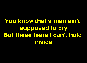 You know that a man ain't
supposed to cry

But these tears I can't hold
inside