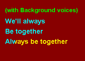 (with Background voices)

We'll always

Be together
Always be together