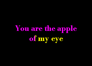 You are the apple

of my eye