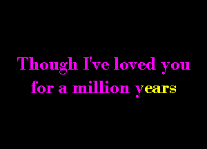 Though I've loved you

for a million years