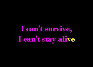 I can't survive,

I can't stay alive