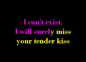 I can't exist,
I will surely miss
your tender kiss

g