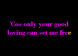 'Cos only your good

loving can set me free