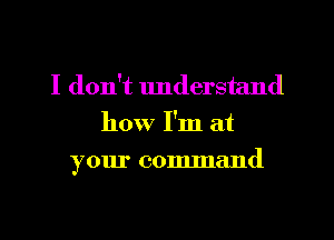 I don't understand
how I'm at
your comlnand