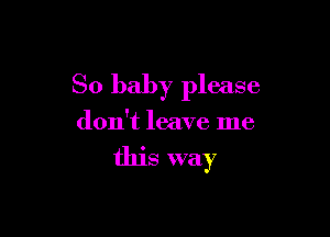 So baby please

don't leave me
this way
