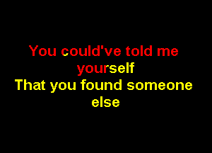 You could've told me
yourself

That you found someone
else