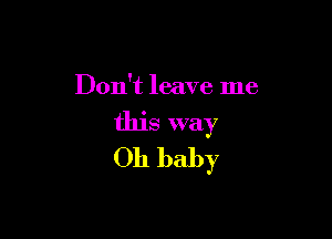 Don't leave me

this way
011 baby