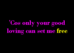 'Cos only your good

loving can set me free