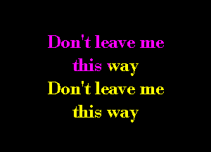 Don't leave me
this way

Don't leave me

this way