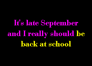 It's late September

and I really Should be
back at school