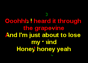 3
Ooohhh I heard it through
the grapevine

And I'm just about to lose
my ' Iind
Honey honey yeah